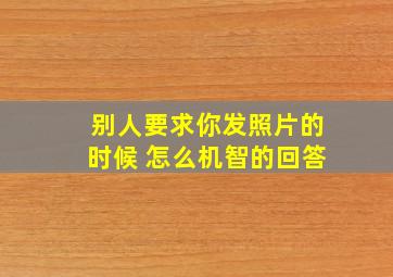 别人要求你发照片的时候 怎么机智的回答